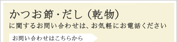 かつお節・だし（乾物）に関するお問い合わせは、お気軽にお電話ください。お問い合わせはこちらから